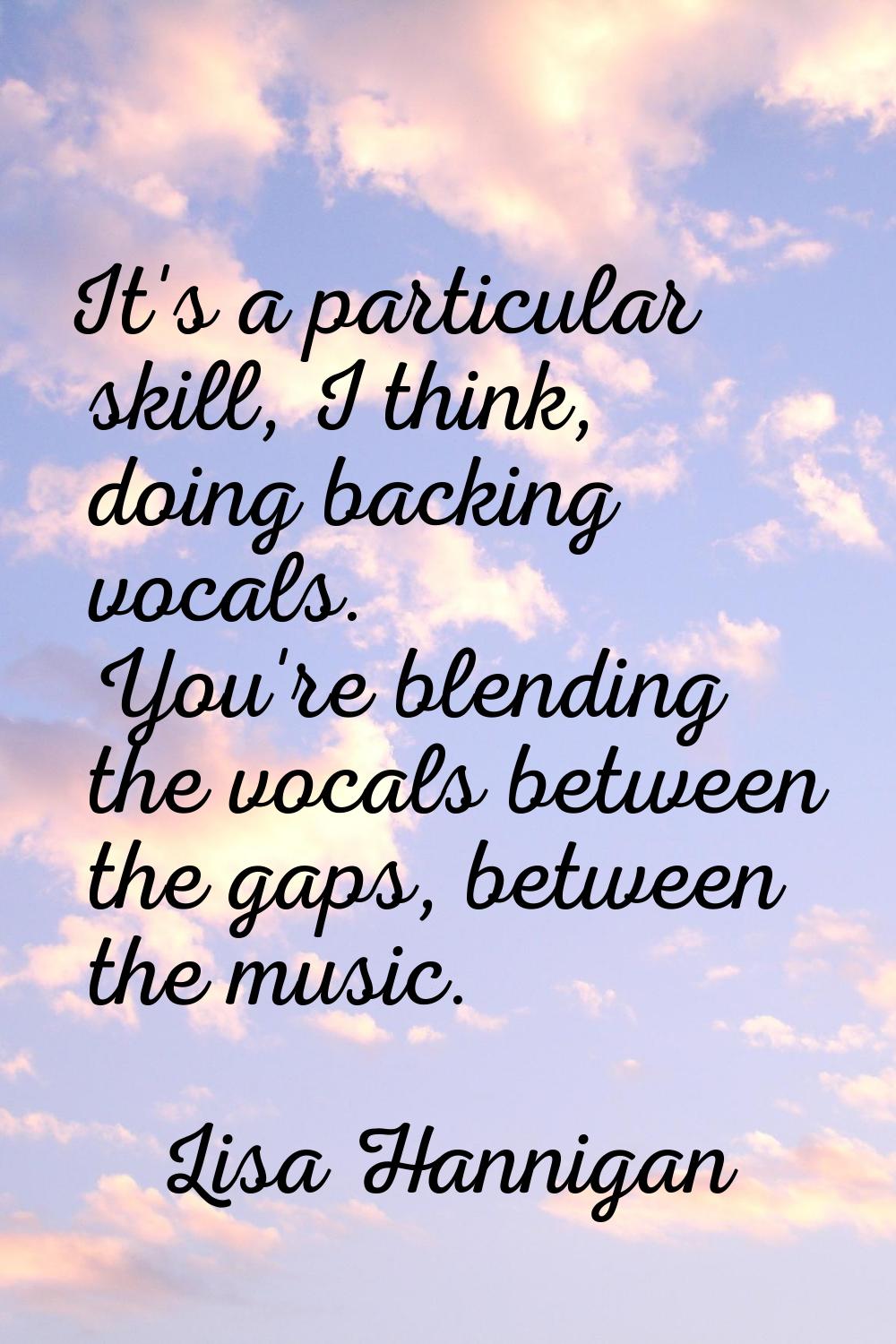 It's a particular skill, I think, doing backing vocals. You're blending the vocals between the gaps