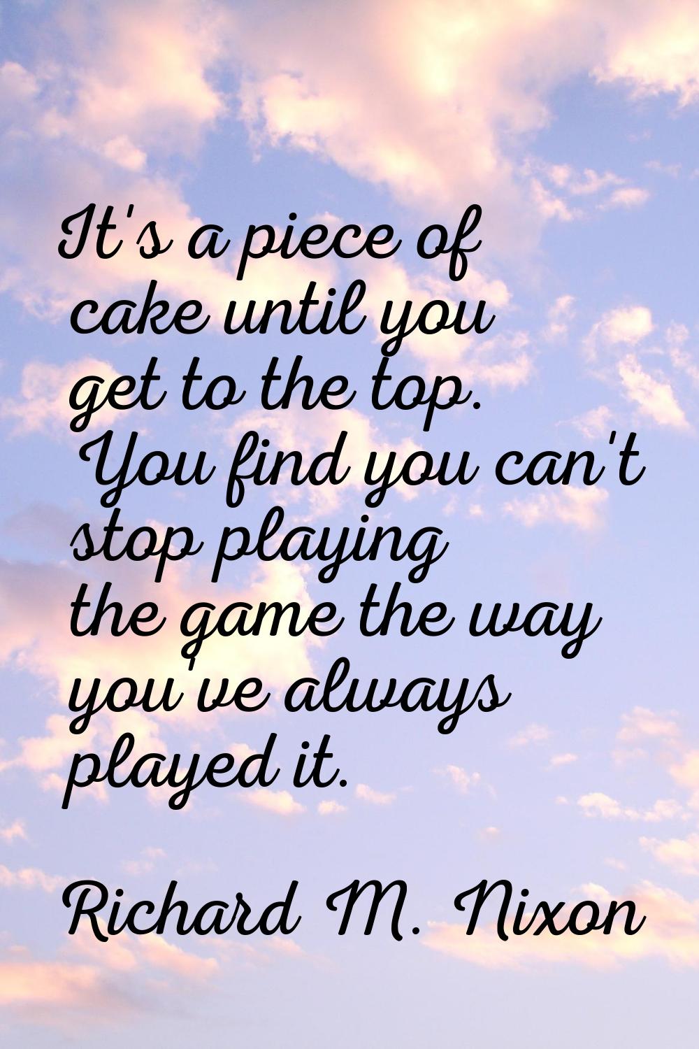 It's a piece of cake until you get to the top. You find you can't stop playing the game the way you