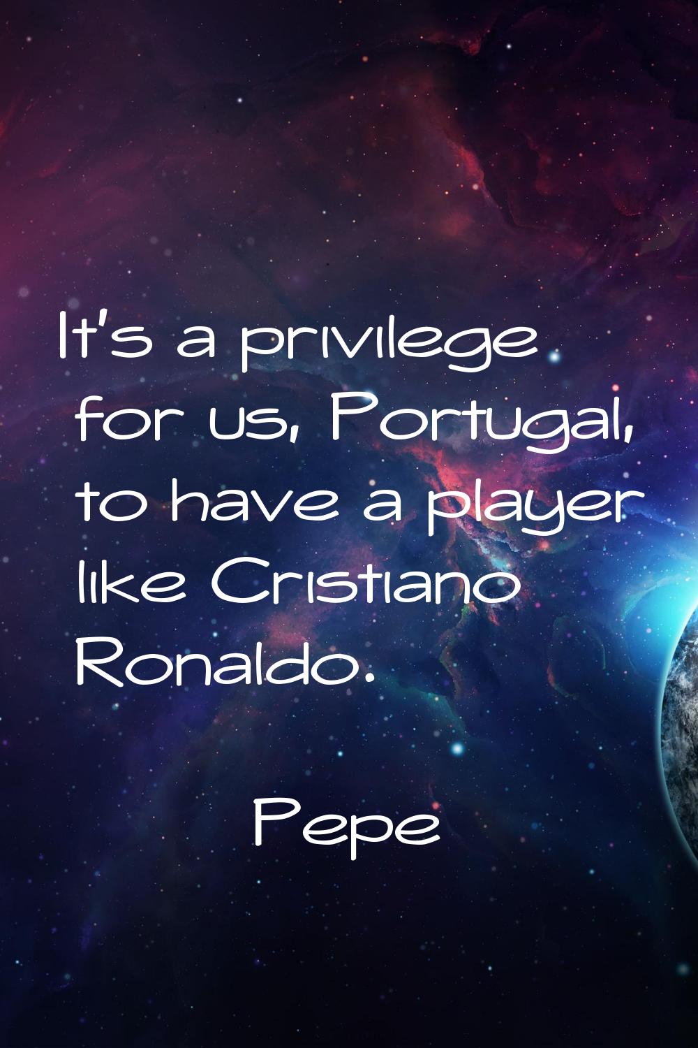 It's a privilege for us, Portugal, to have a player like Cristiano Ronaldo.