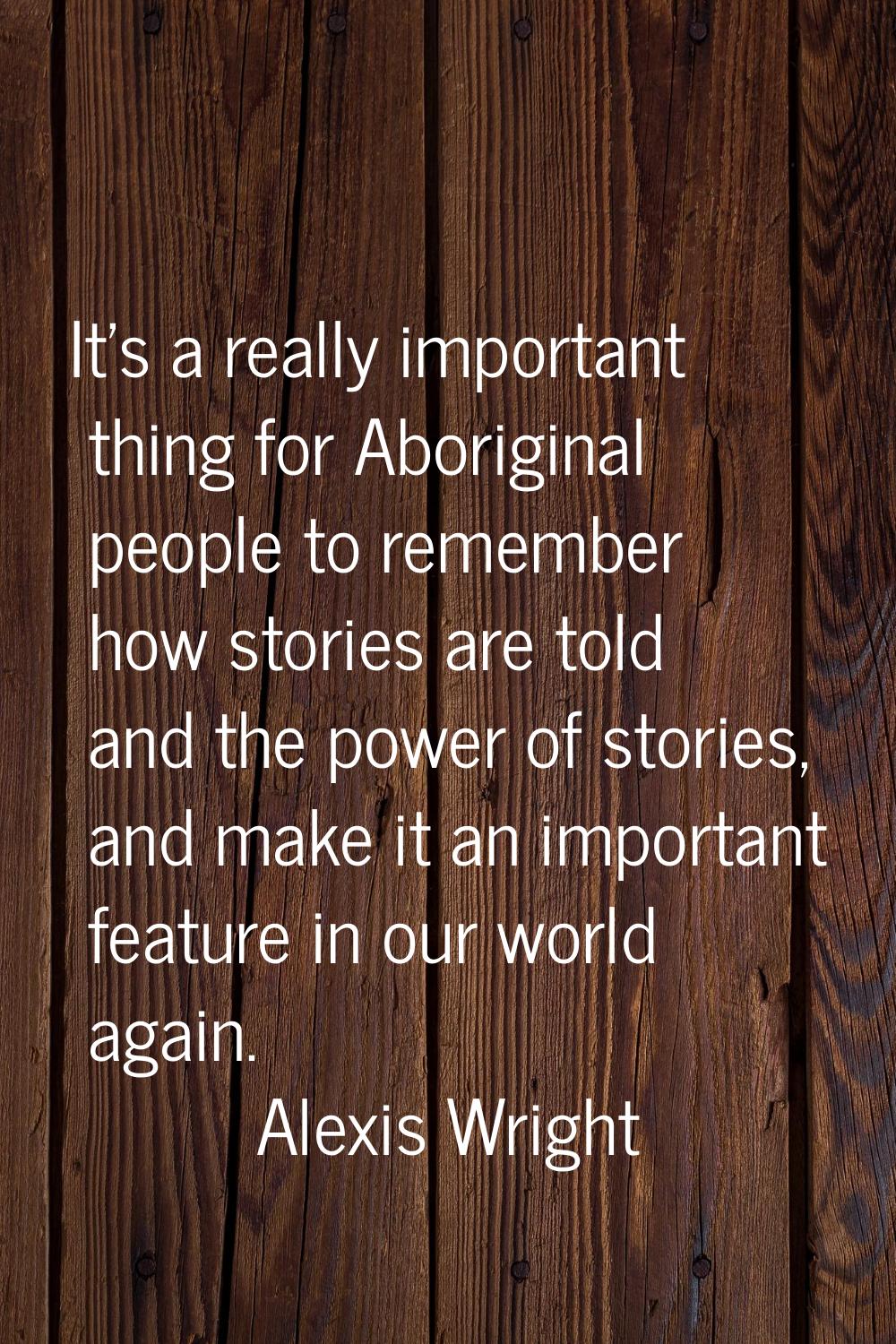 It's a really important thing for Aboriginal people to remember how stories are told and the power 