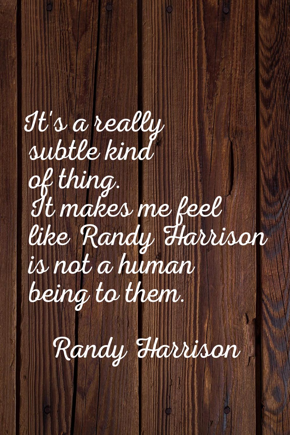 It's a really subtle kind of thing. It makes me feel like Randy Harrison is not a human being to th