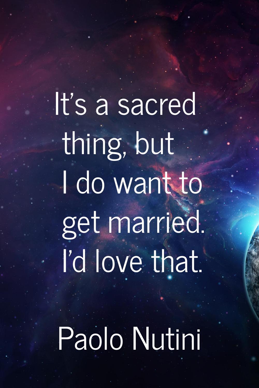It's a sacred thing, but I do want to get married. I'd love that.