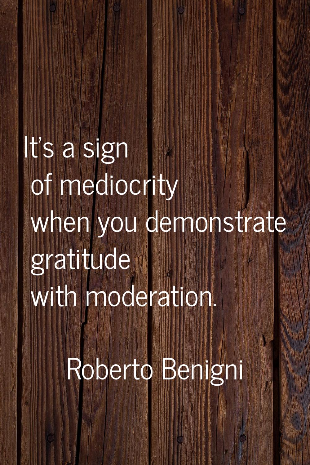 It's a sign of mediocrity when you demonstrate gratitude with moderation.