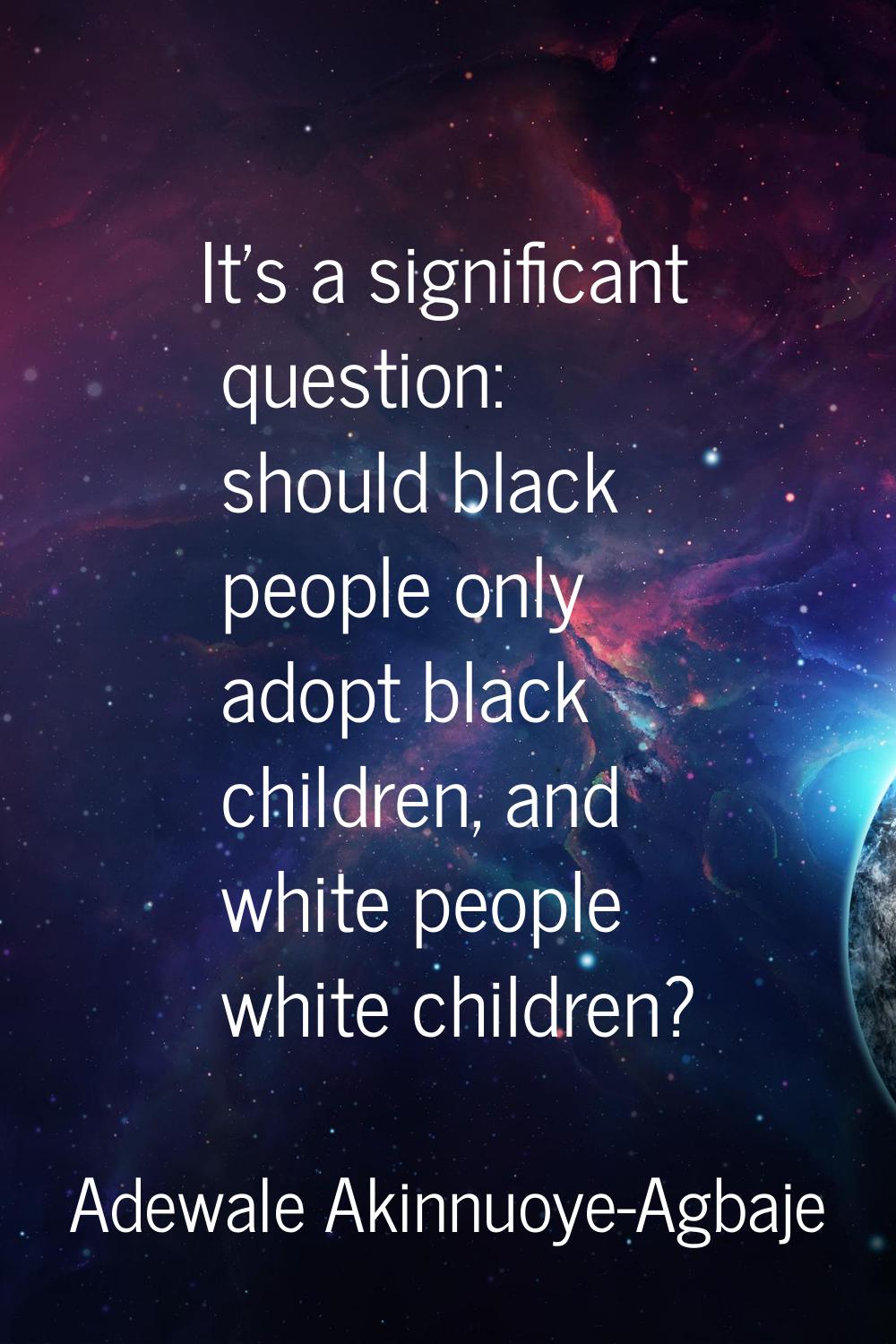 It's a significant question: should black people only adopt black children, and white people white 