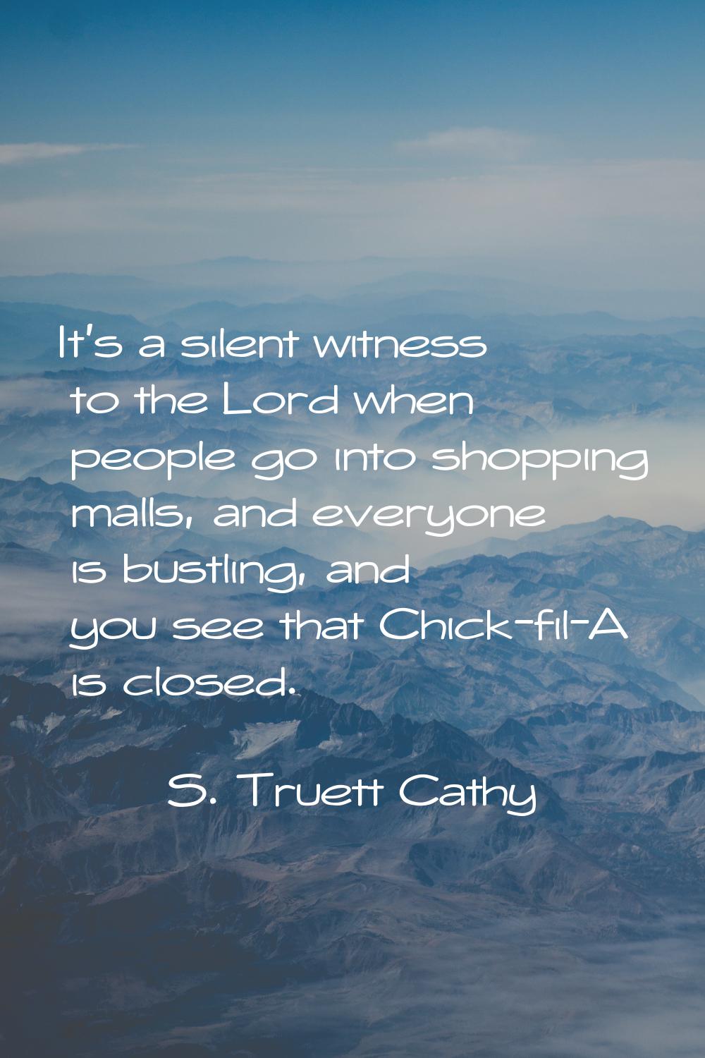 It's a silent witness to the Lord when people go into shopping malls, and everyone is bustling, and