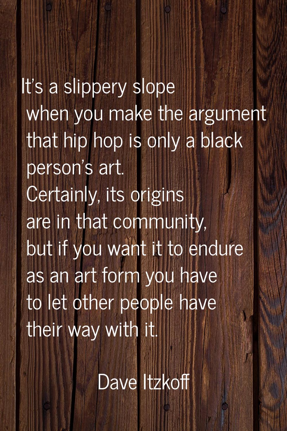 It's a slippery slope when you make the argument that hip hop is only a black person's art. Certain