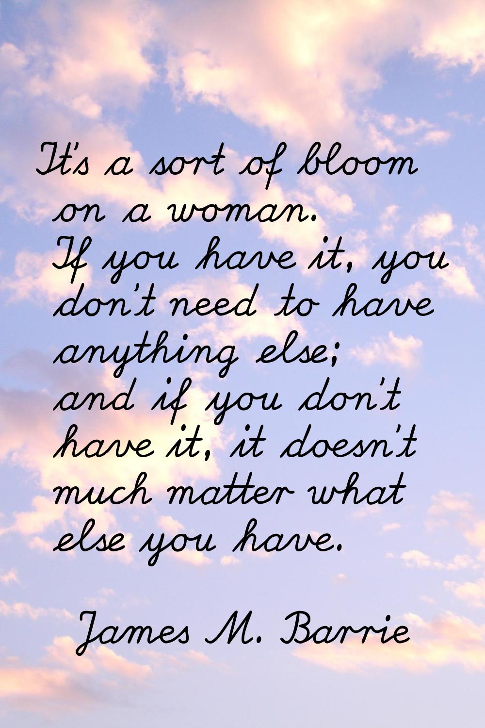It's a sort of bloom on a woman. If you have it, you don't need to have anything else; and if you d
