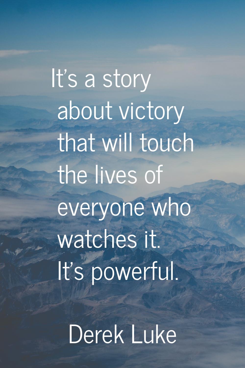 It's a story about victory that will touch the lives of everyone who watches it. It's powerful.