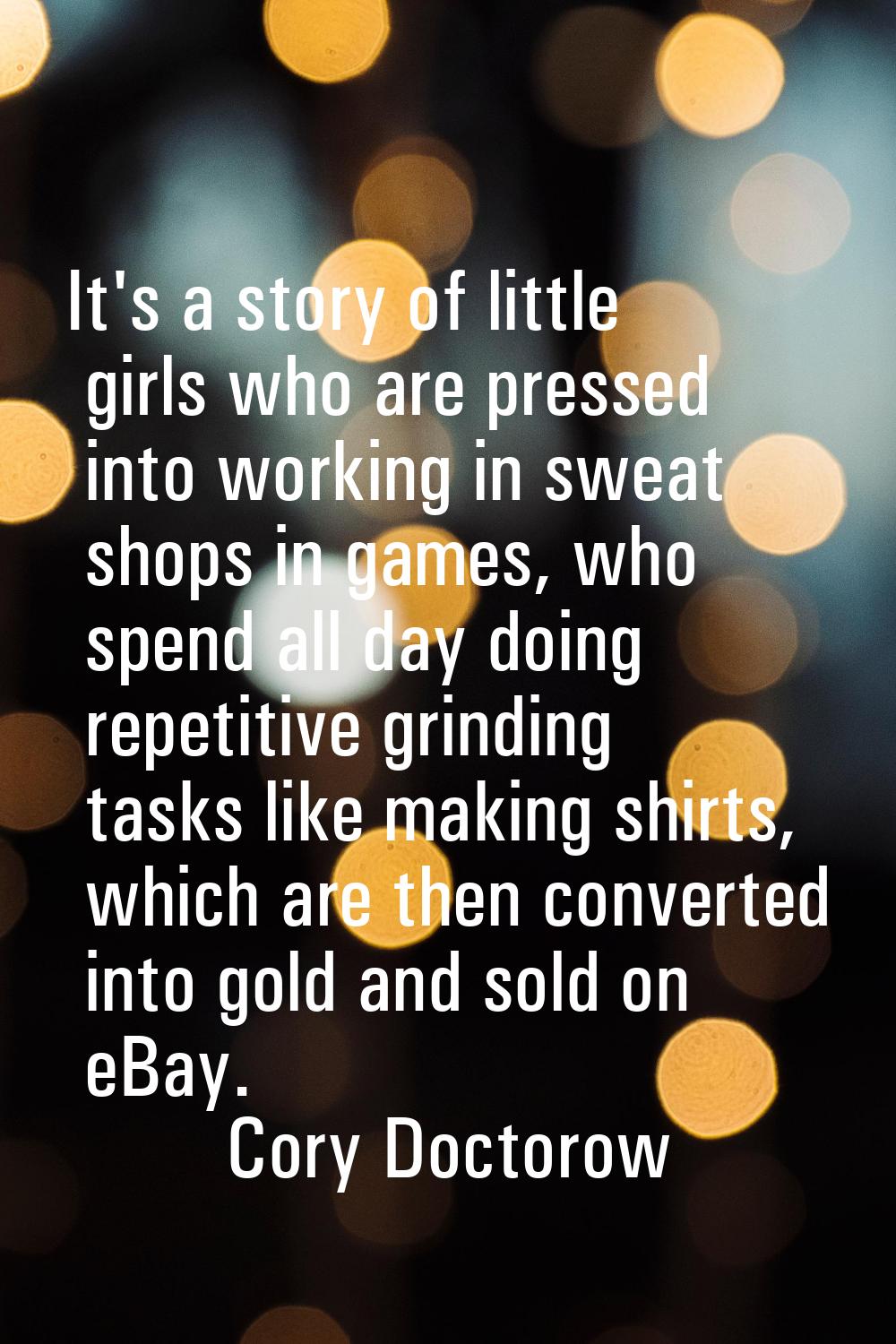 It's a story of little girls who are pressed into working in sweat shops in games, who spend all da