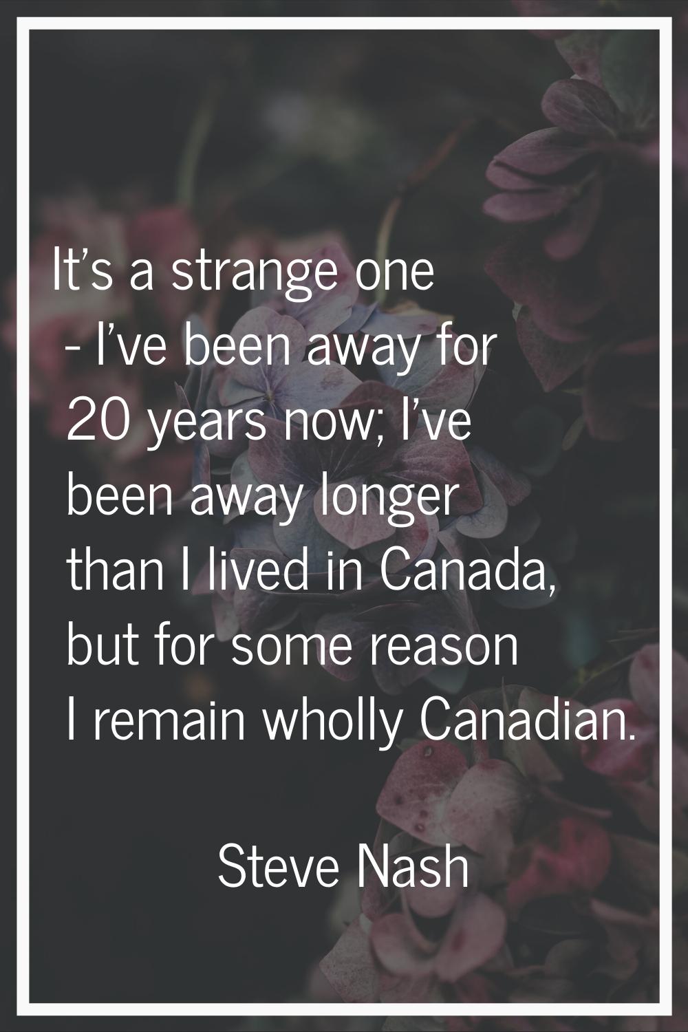 It's a strange one - I've been away for 20 years now; I've been away longer than I lived in Canada,