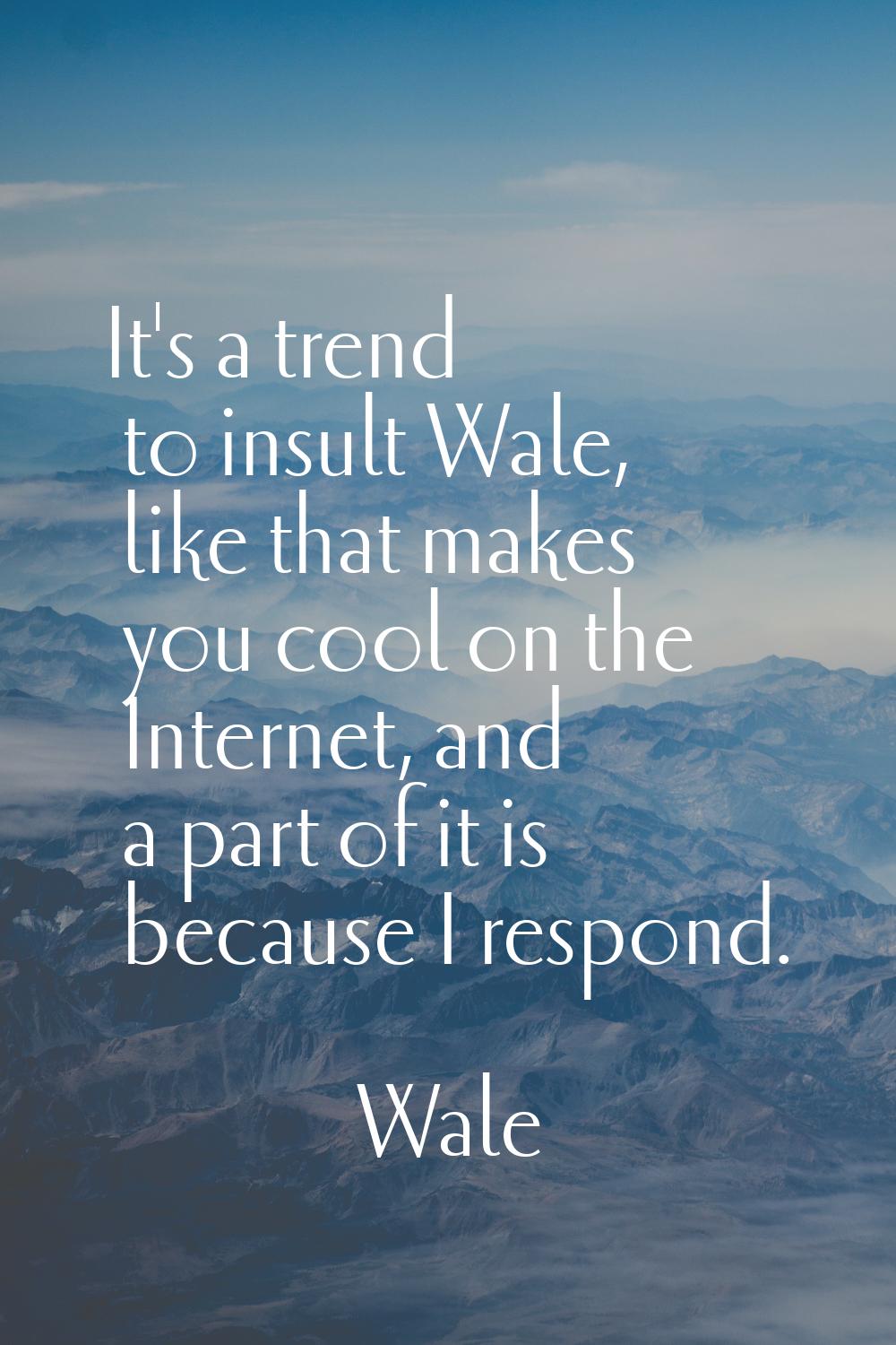 It's a trend to insult Wale, like that makes you cool on the Internet, and a part of it is because 