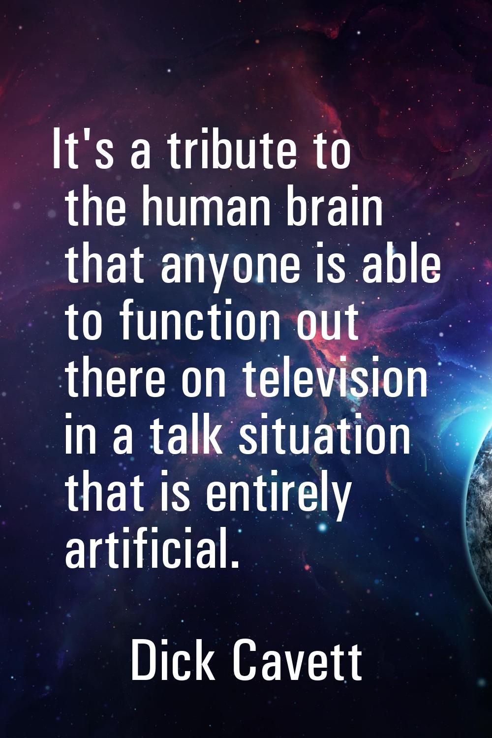 It's a tribute to the human brain that anyone is able to function out there on television in a talk