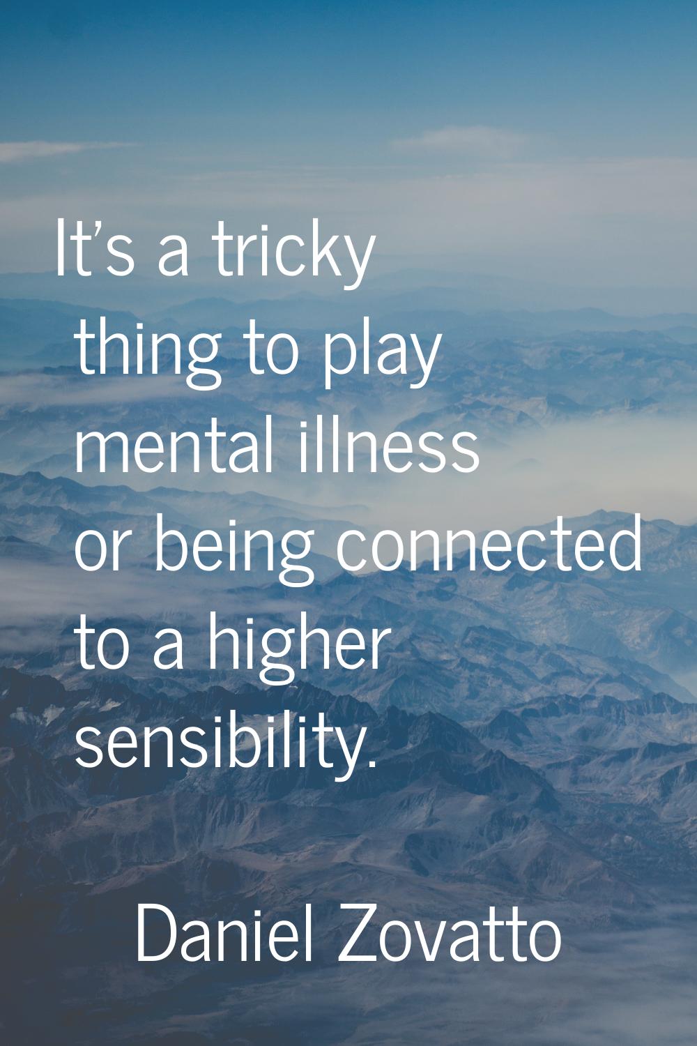 It's a tricky thing to play mental illness or being connected to a higher sensibility.