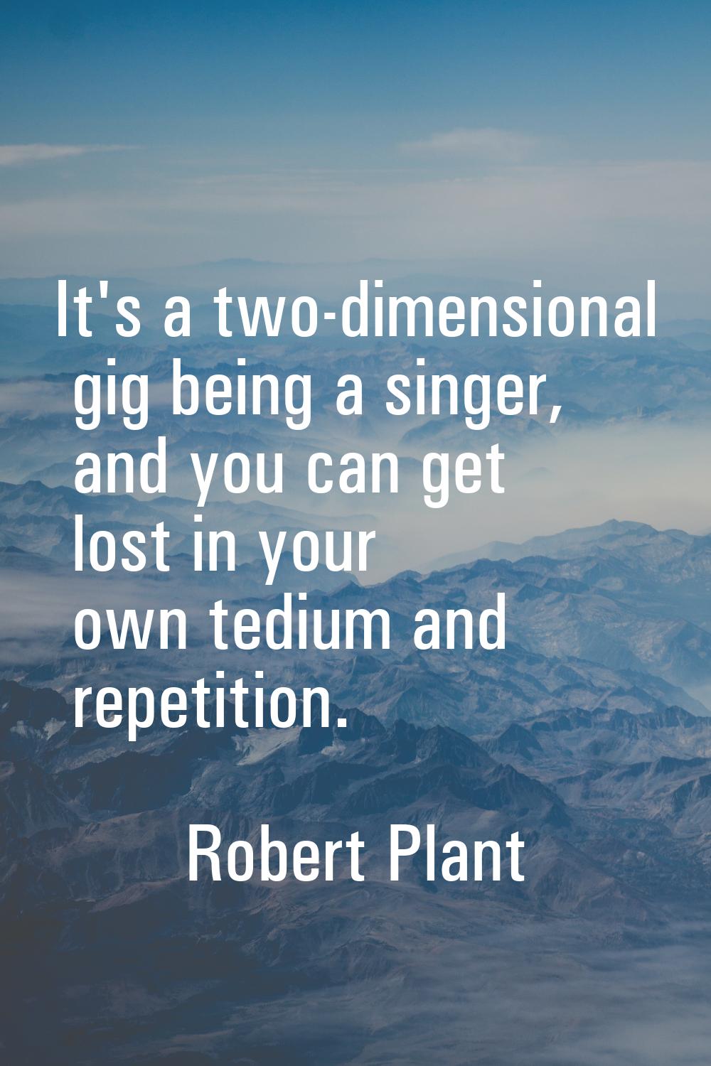 It's a two-dimensional gig being a singer, and you can get lost in your own tedium and repetition.