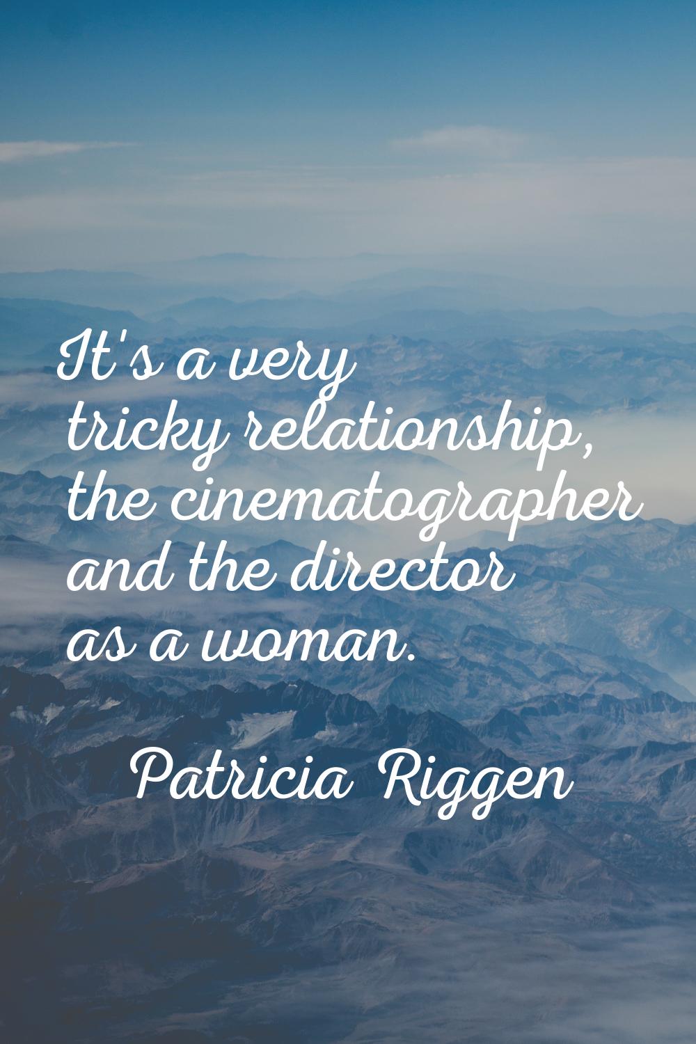 It's a very tricky relationship, the cinematographer and the director as a woman.
