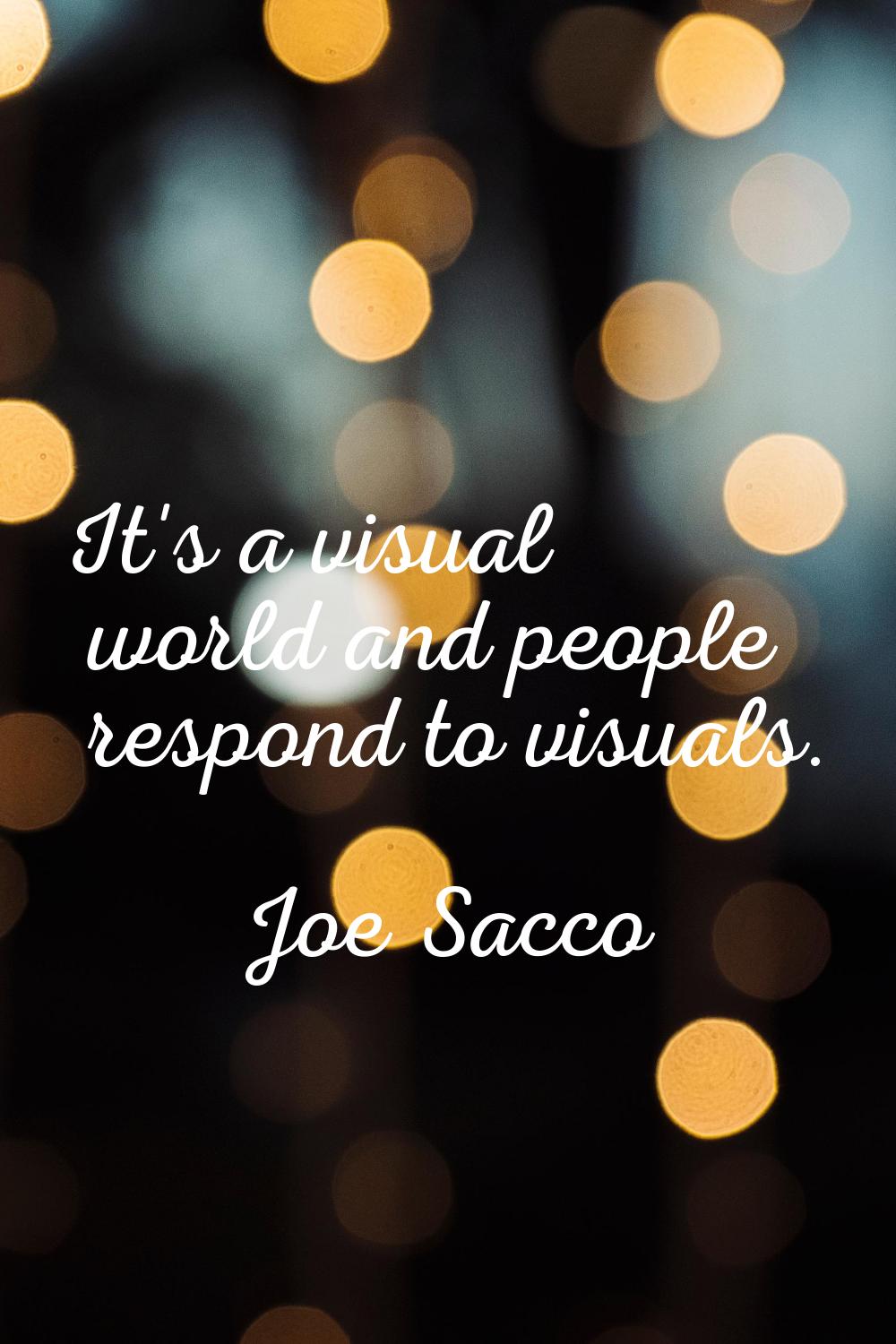 It's a visual world and people respond to visuals.