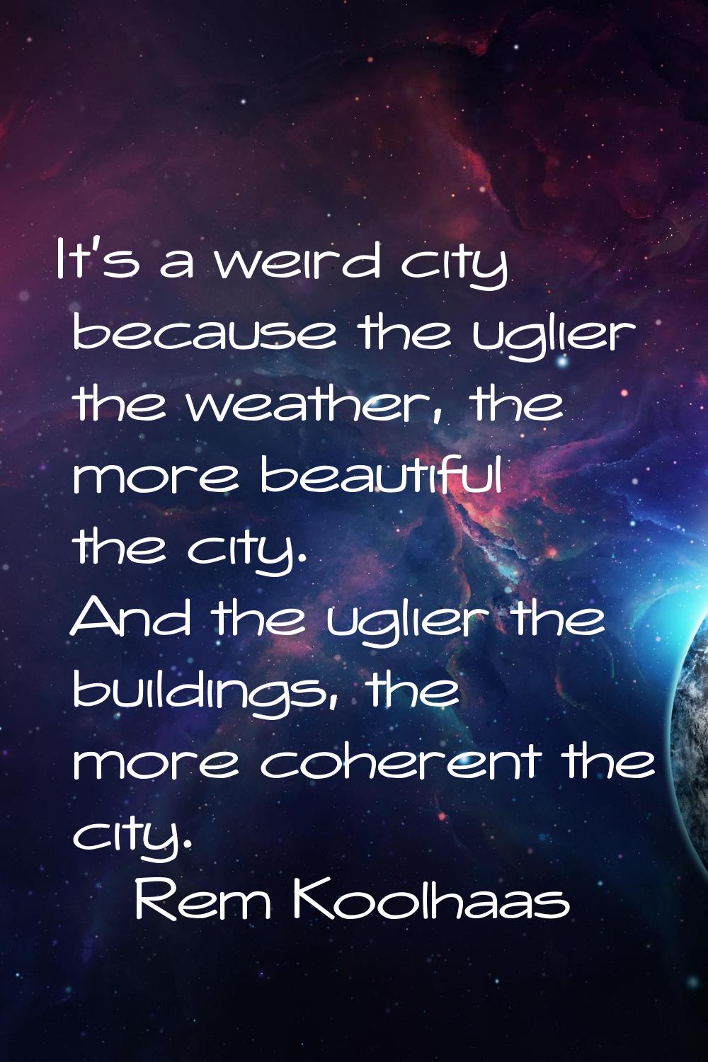 It's a weird city because the uglier the weather, the more beautiful the city. And the uglier the b