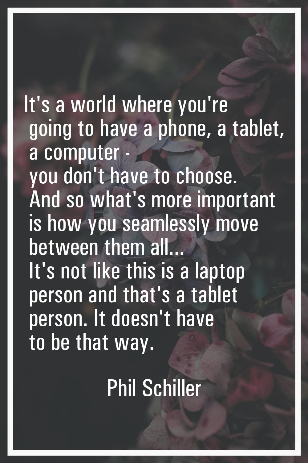 It's a world where you're going to have a phone, a tablet, a computer - you don't have to choose. A