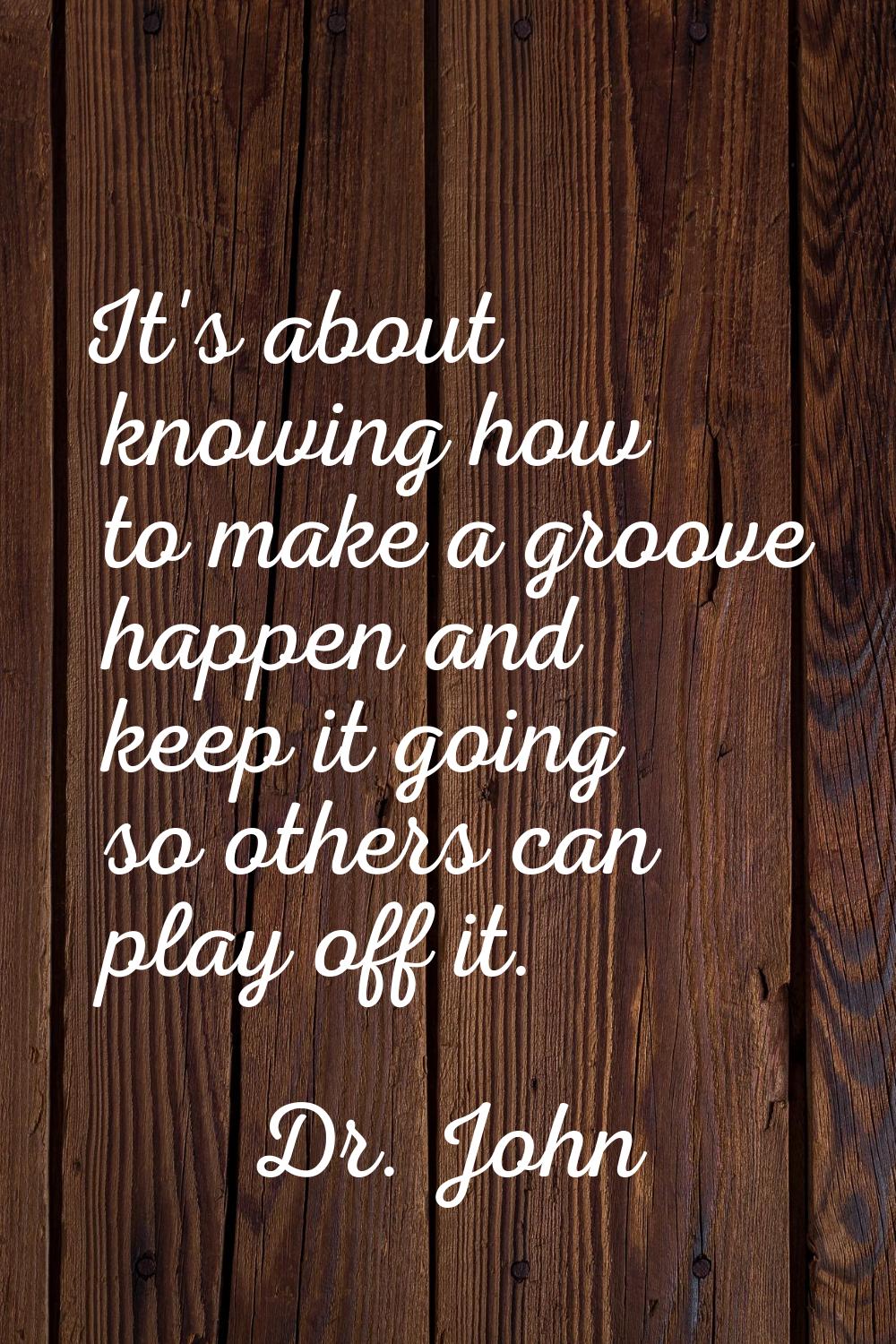 It's about knowing how to make a groove happen and keep it going so others can play off it.