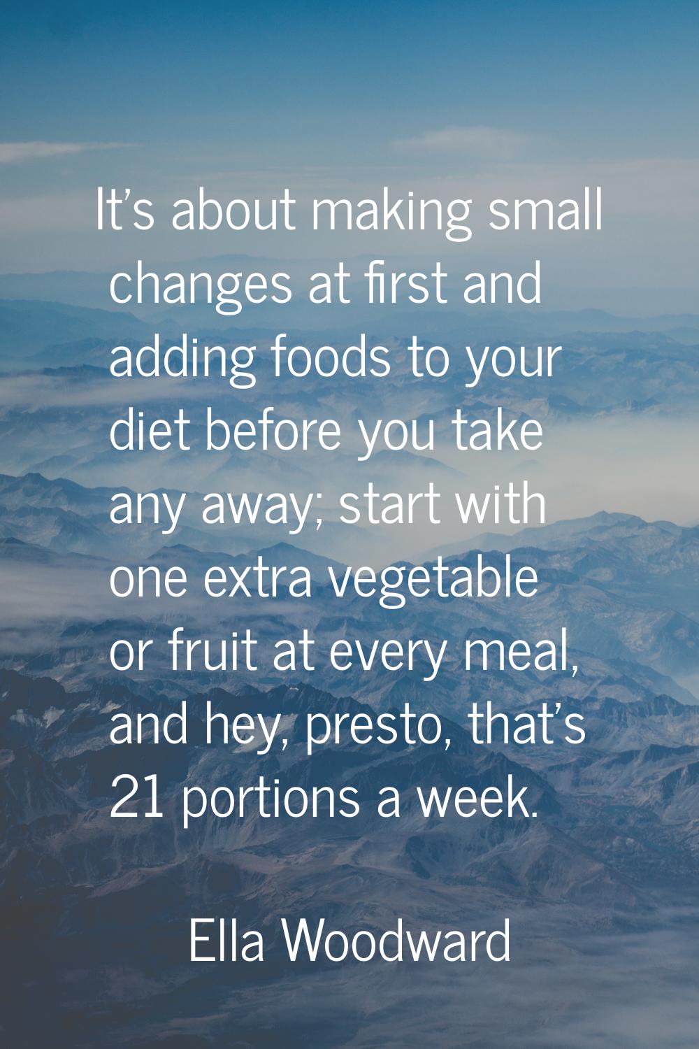 It's about making small changes at first and adding foods to your diet before you take any away; st