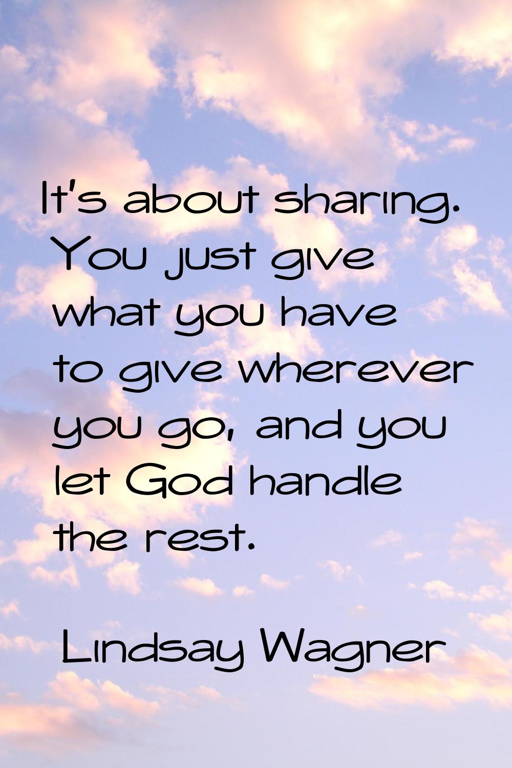 It's about sharing. You just give what you have to give wherever you go, and you let God handle the