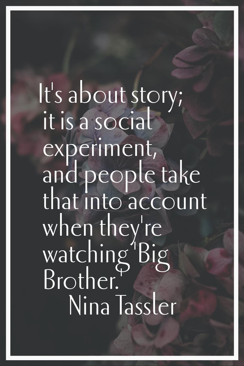 It's about story; it is a social experiment, and people take that into account when they're watchin