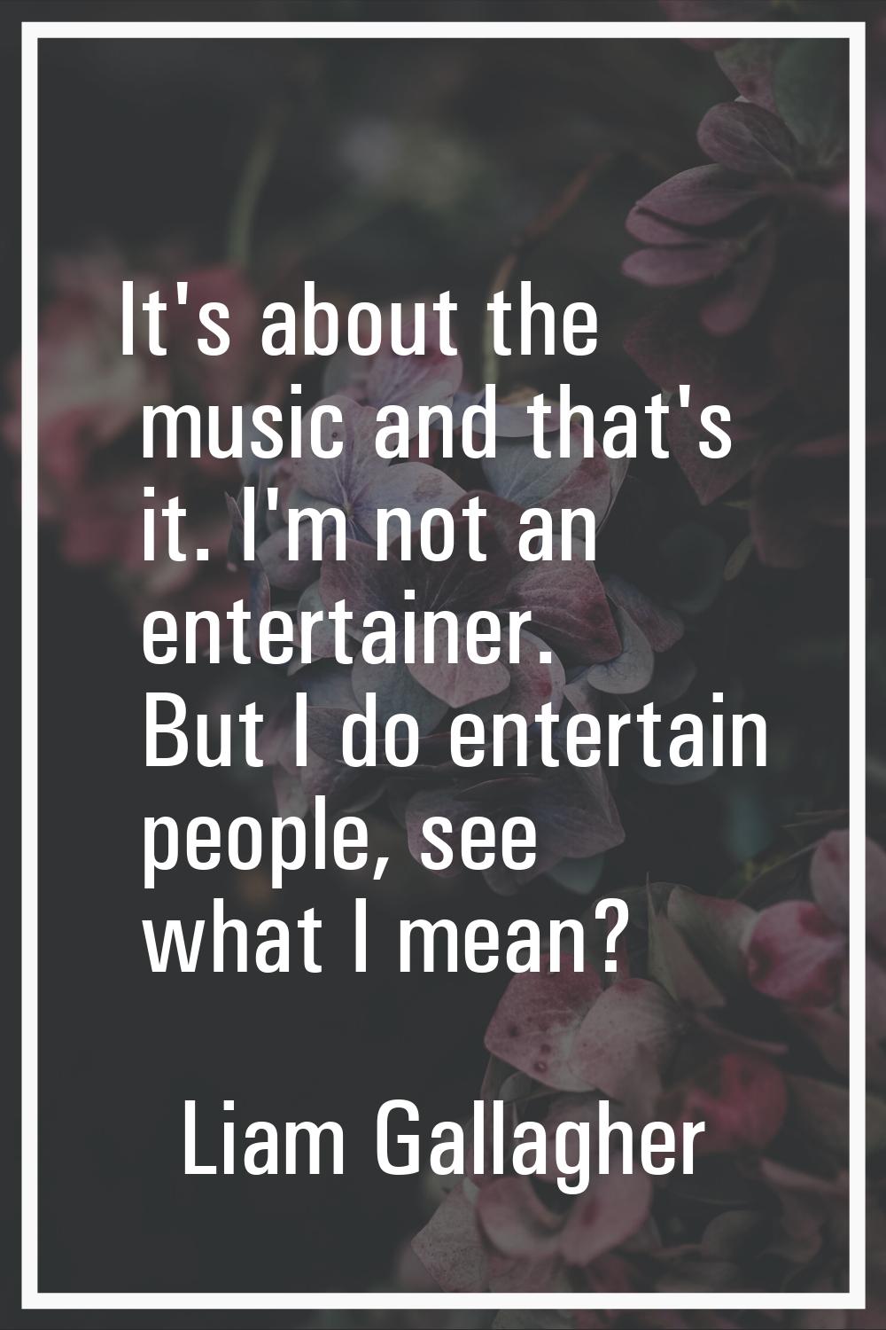It's about the music and that's it. I'm not an entertainer. But I do entertain people, see what I m