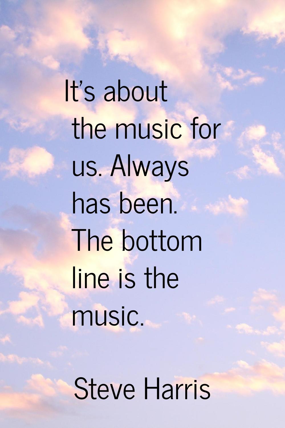 It’s about the music for us. Always has been. The bottom line is the music.