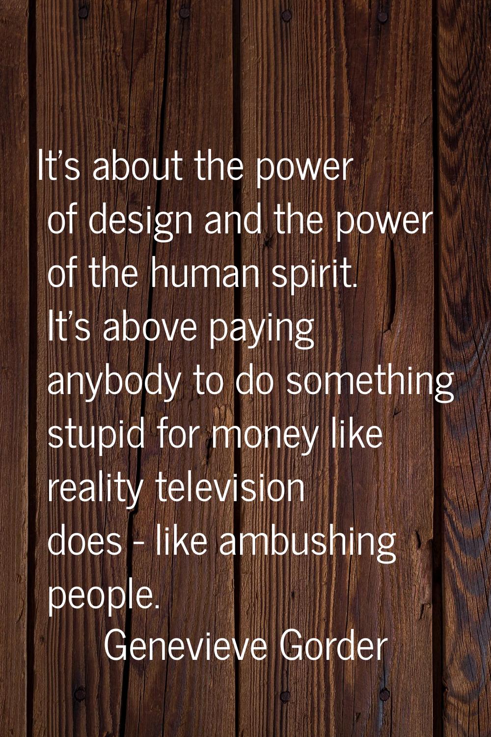 It's about the power of design and the power of the human spirit. It's above paying anybody to do s