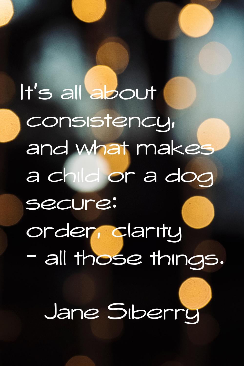 It's all about consistency, and what makes a child or a dog secure: order, clarity - all those thin