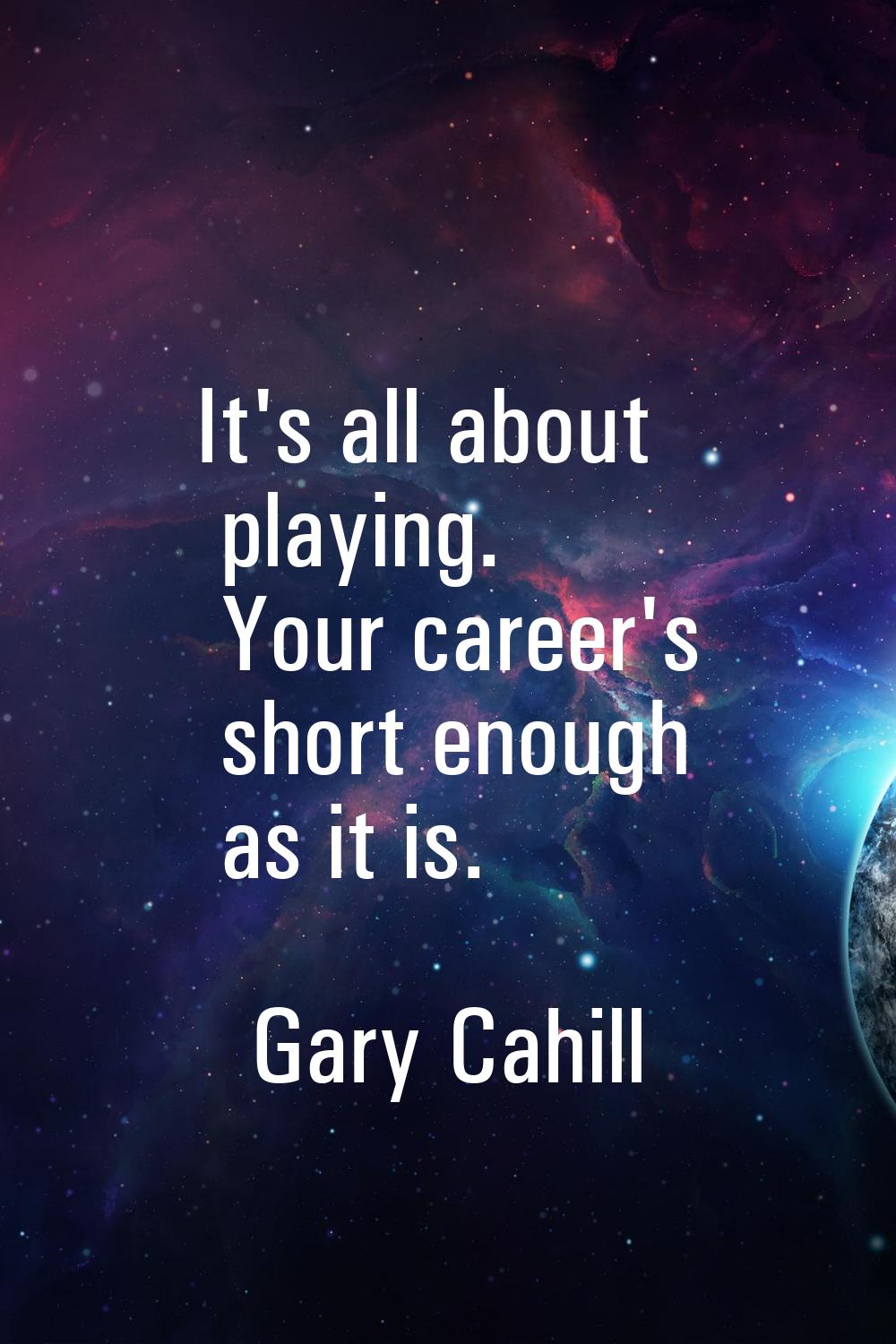 It's all about playing. Your career's short enough as it is.