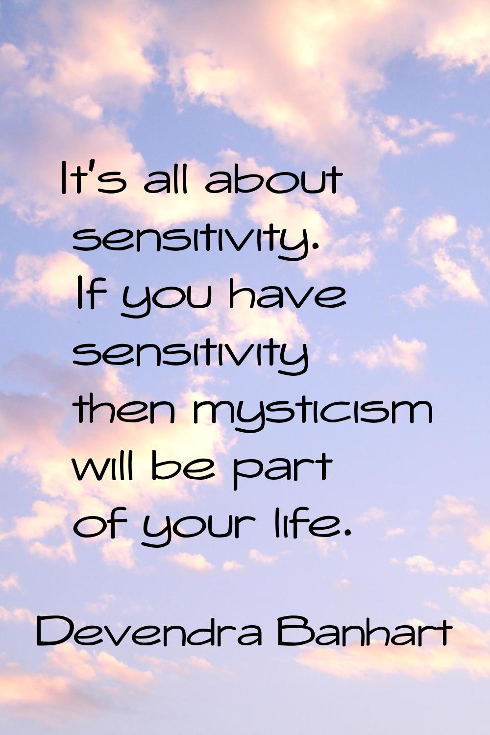 It's all about sensitivity. If you have sensitivity then mysticism will be part of your life.
