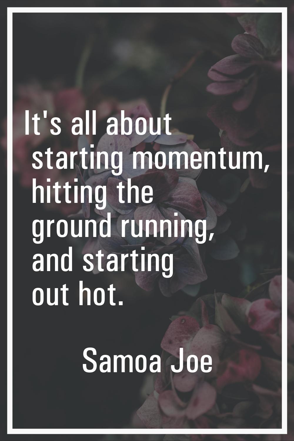 It's all about starting momentum, hitting the ground running, and starting out hot.
