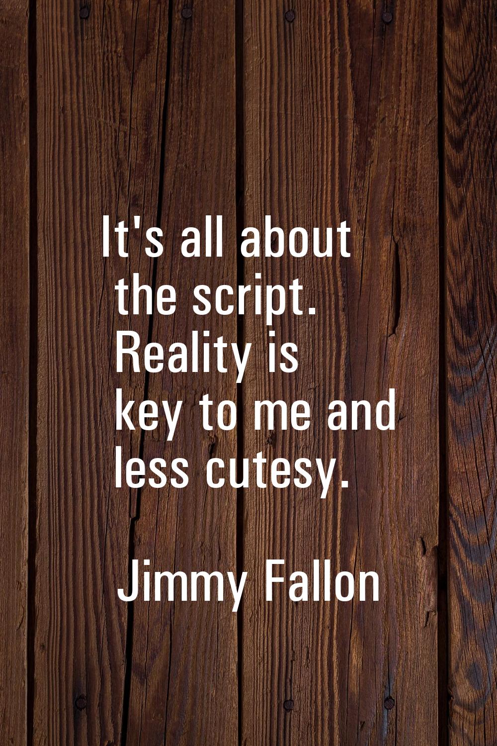 It's all about the script. Reality is key to me and less cutesy.