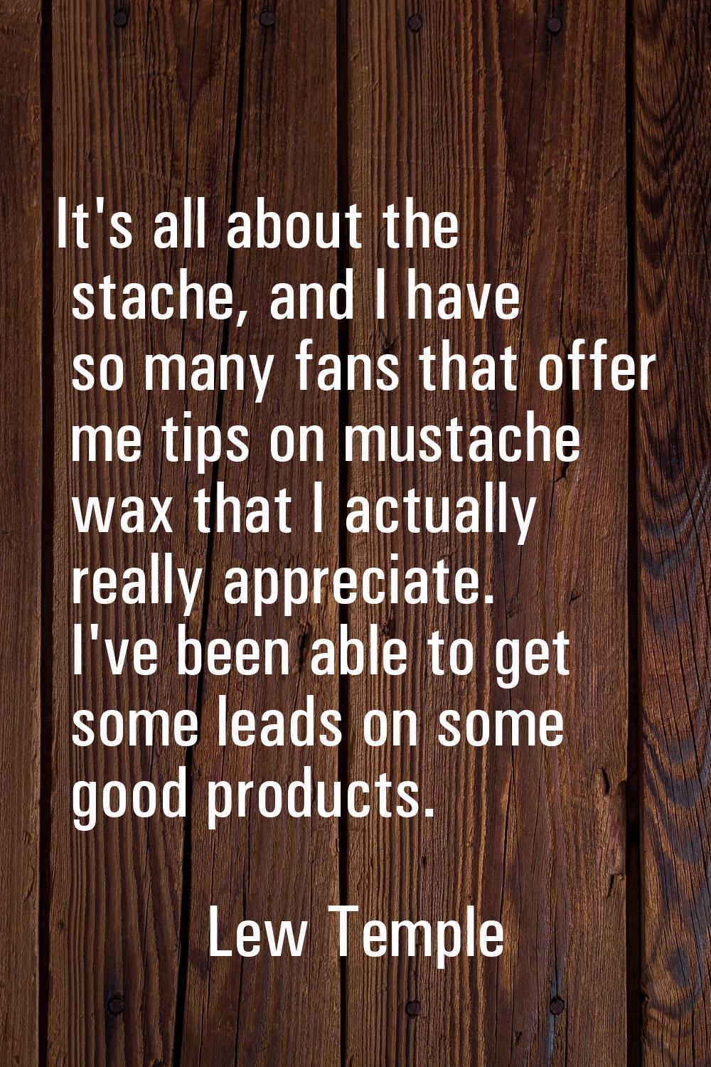 It's all about the stache, and I have so many fans that offer me tips on mustache wax that I actual