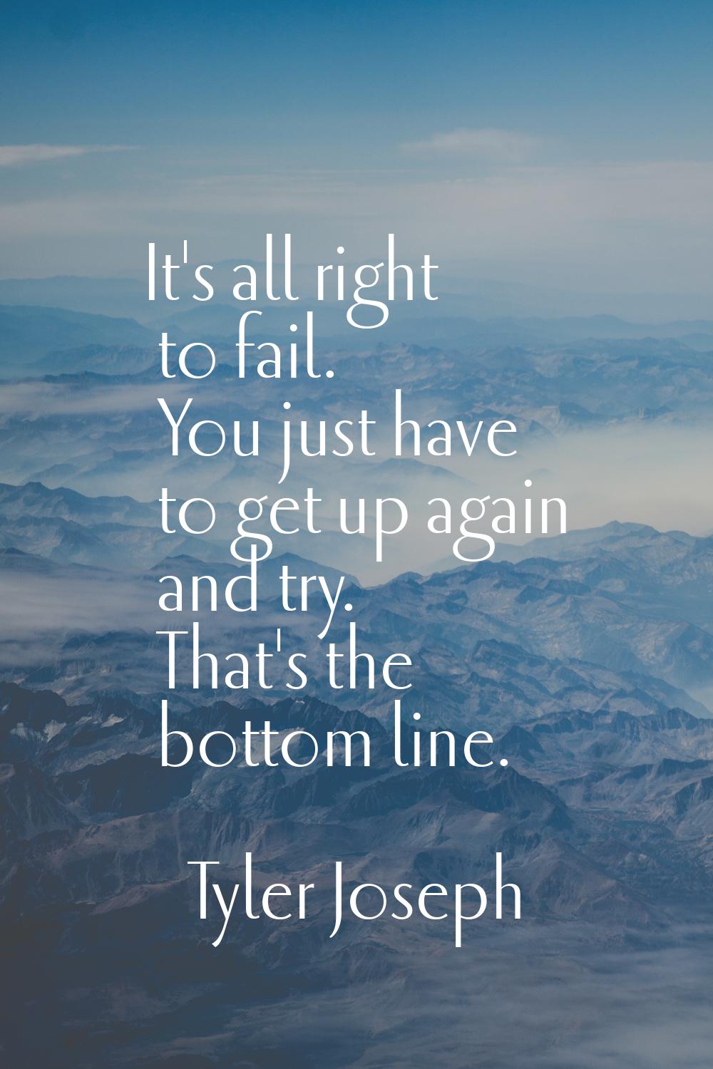 It's all right to fail. You just have to get up again and try. That's the bottom line.