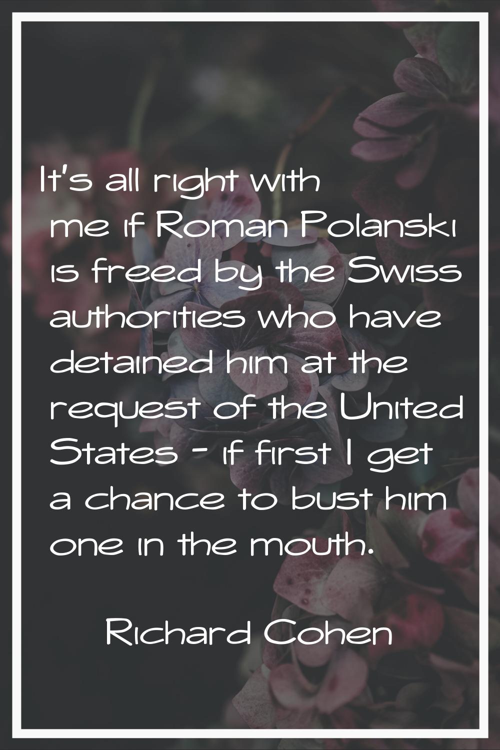 It's all right with me if Roman Polanski is freed by the Swiss authorities who have detained him at