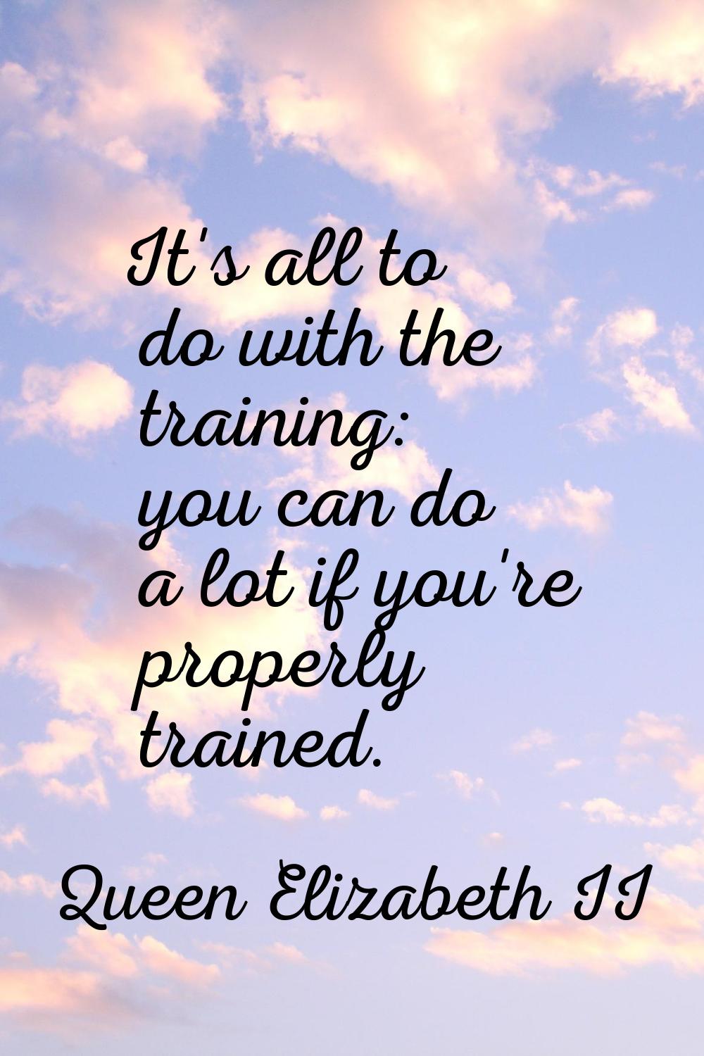 It's all to do with the training: you can do a lot if you're properly trained.