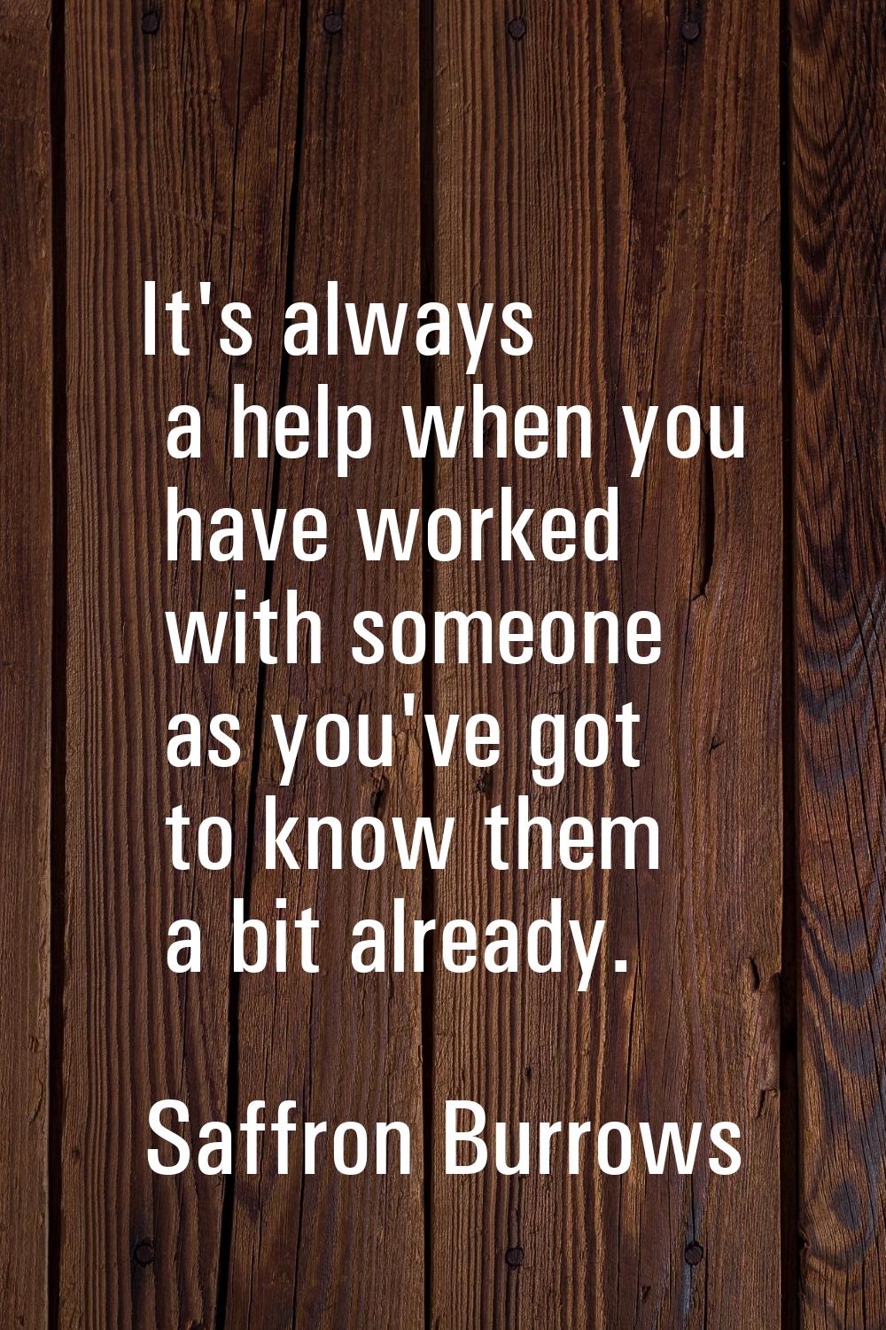 It's always a help when you have worked with someone as you've got to know them a bit already.