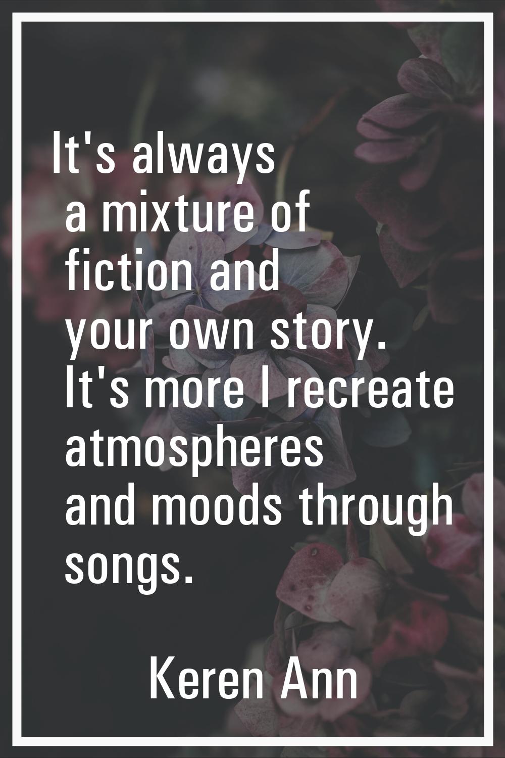 It's always a mixture of fiction and your own story. It's more I recreate atmospheres and moods thr