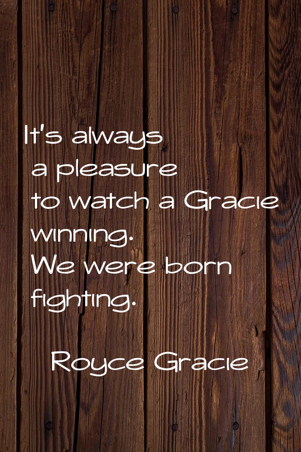 It's always a pleasure to watch a Gracie winning. We were born fighting.