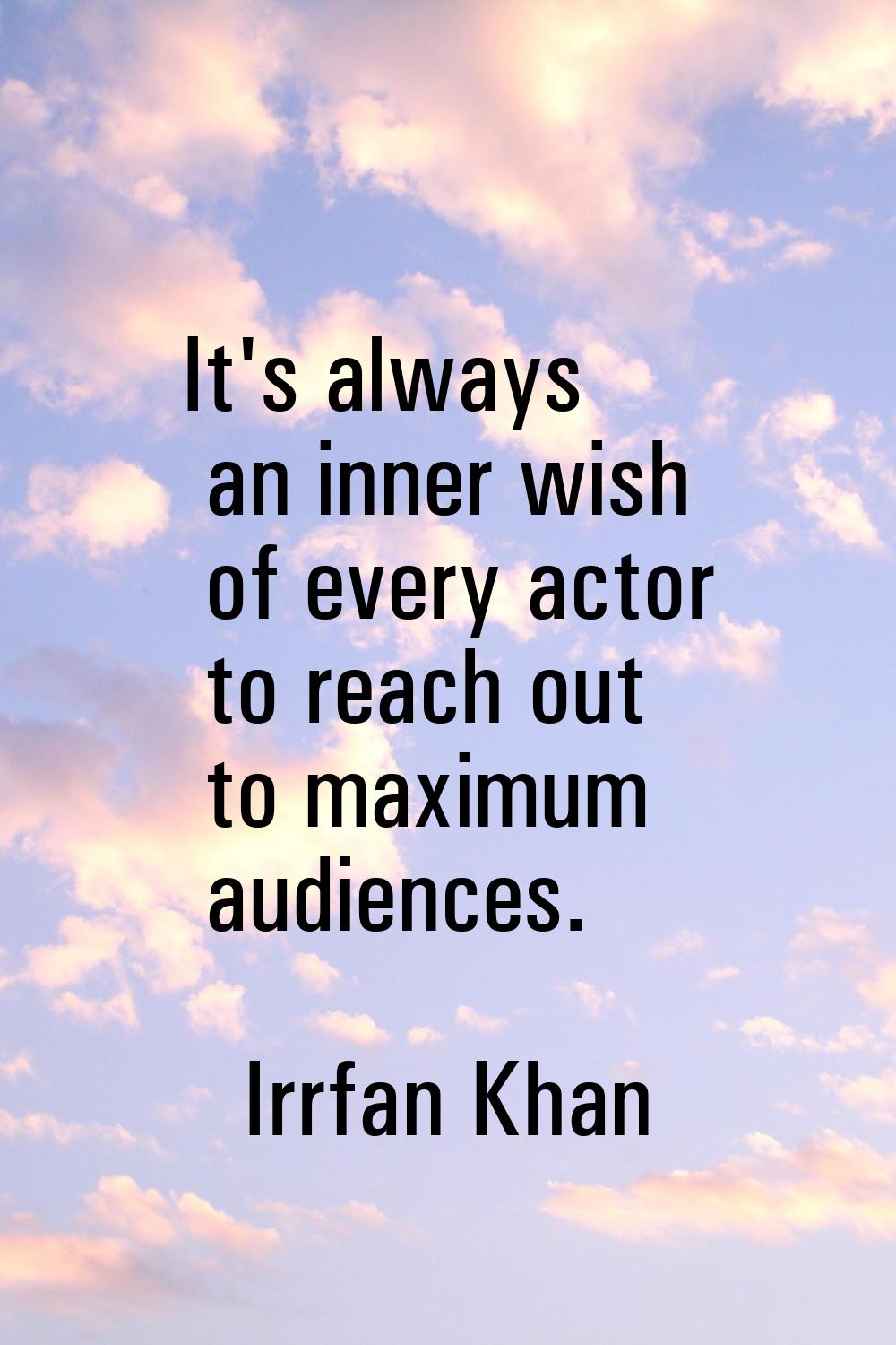 It's always an inner wish of every actor to reach out to maximum audiences.