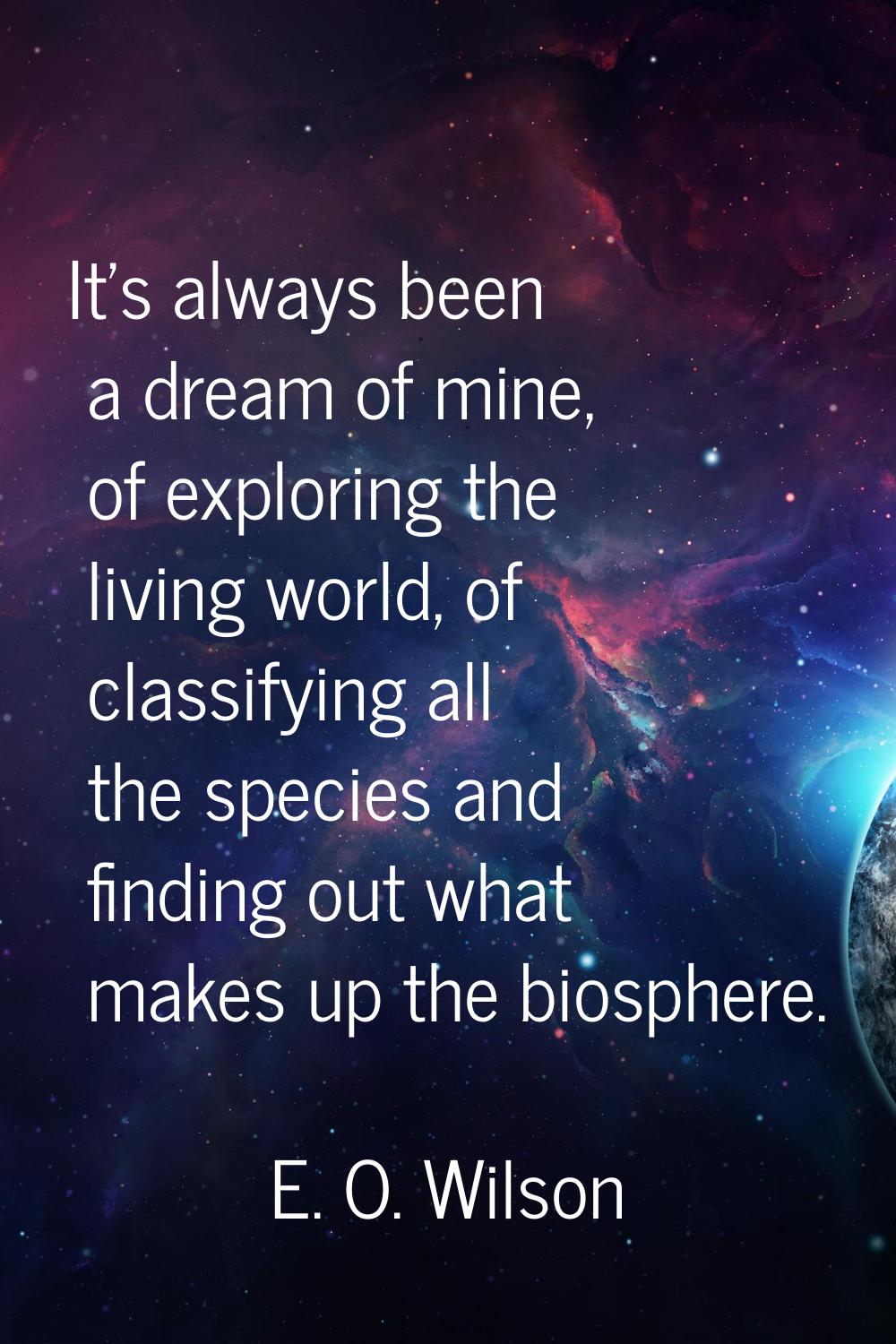 It's always been a dream of mine, of exploring the living world, of classifying all the species and