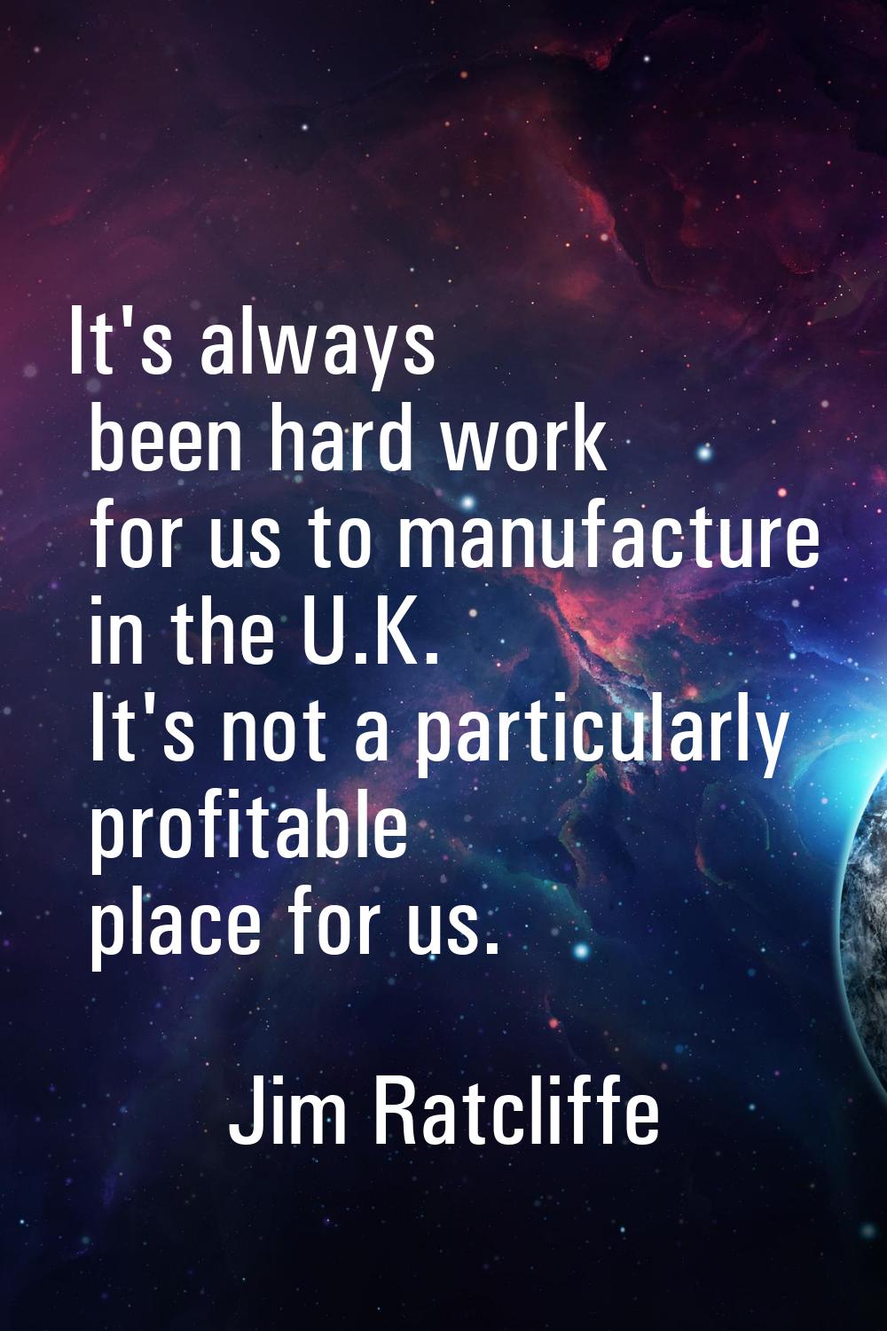 It's always been hard work for us to manufacture in the U.K. It's not a particularly profitable pla