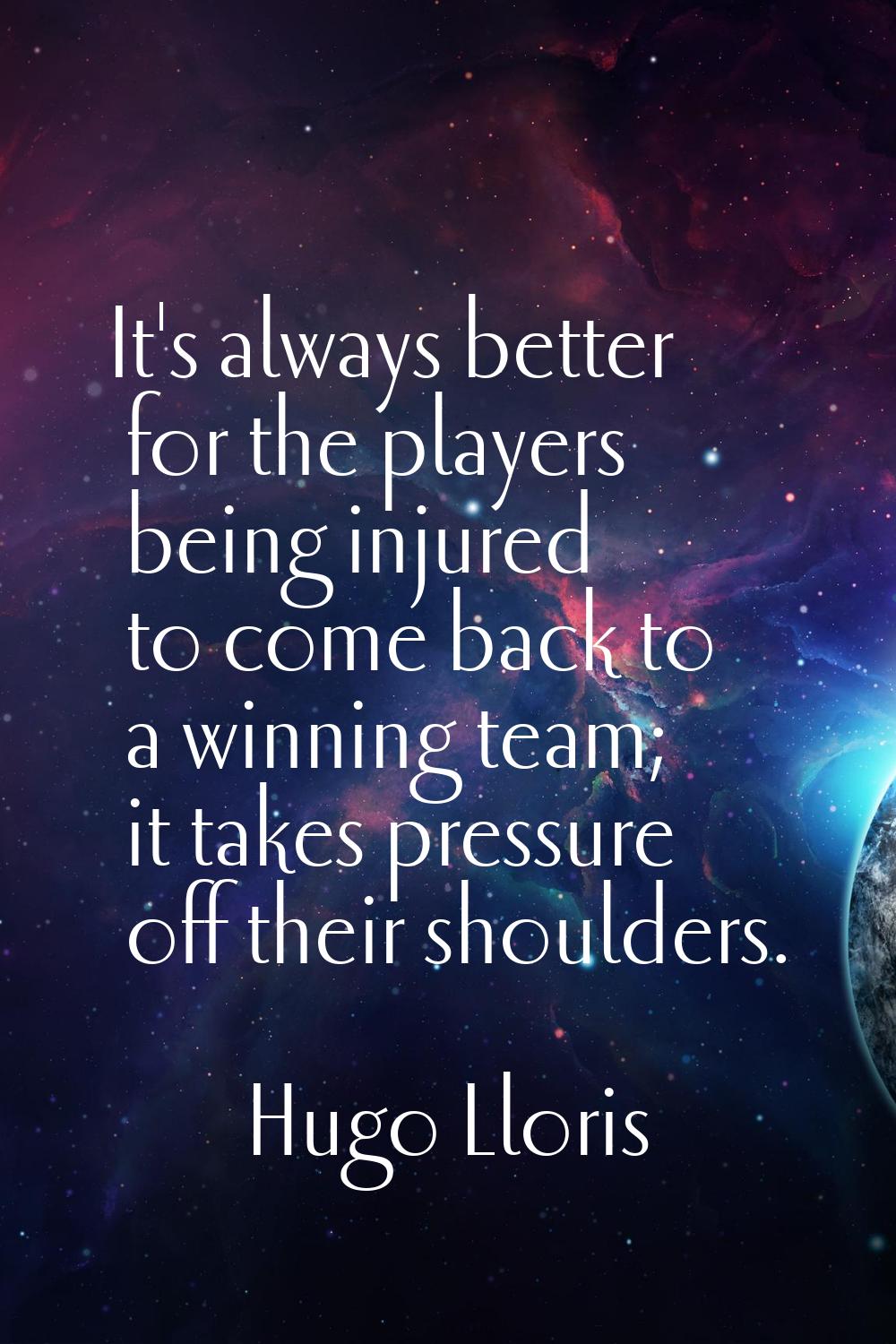 It's always better for the players being injured to come back to a winning team; it takes pressure 