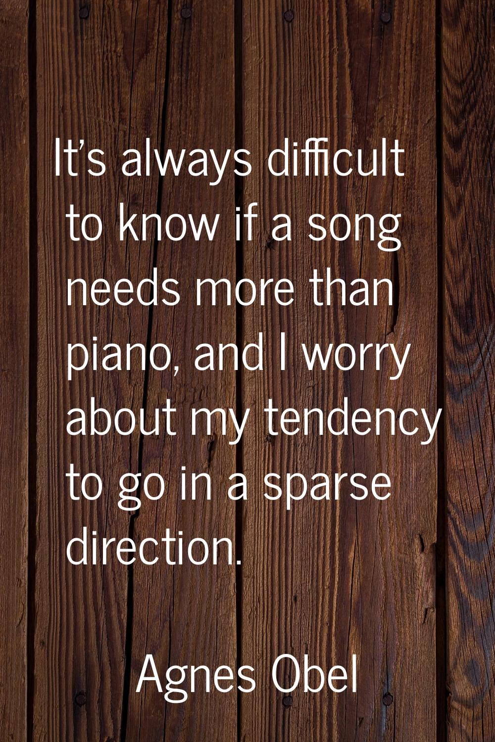 It's always difficult to know if a song needs more than piano, and I worry about my tendency to go 