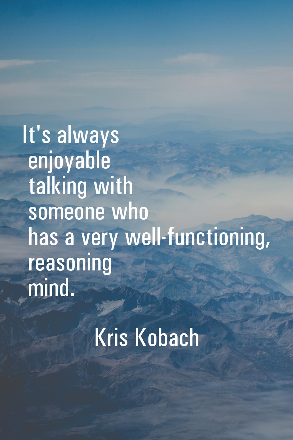 It's always enjoyable talking with someone who has a very well-functioning, reasoning mind.