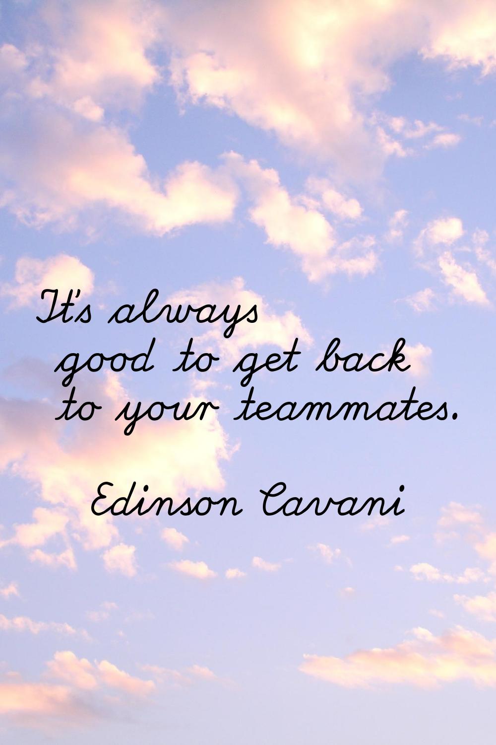 It's always good to get back to your teammates.