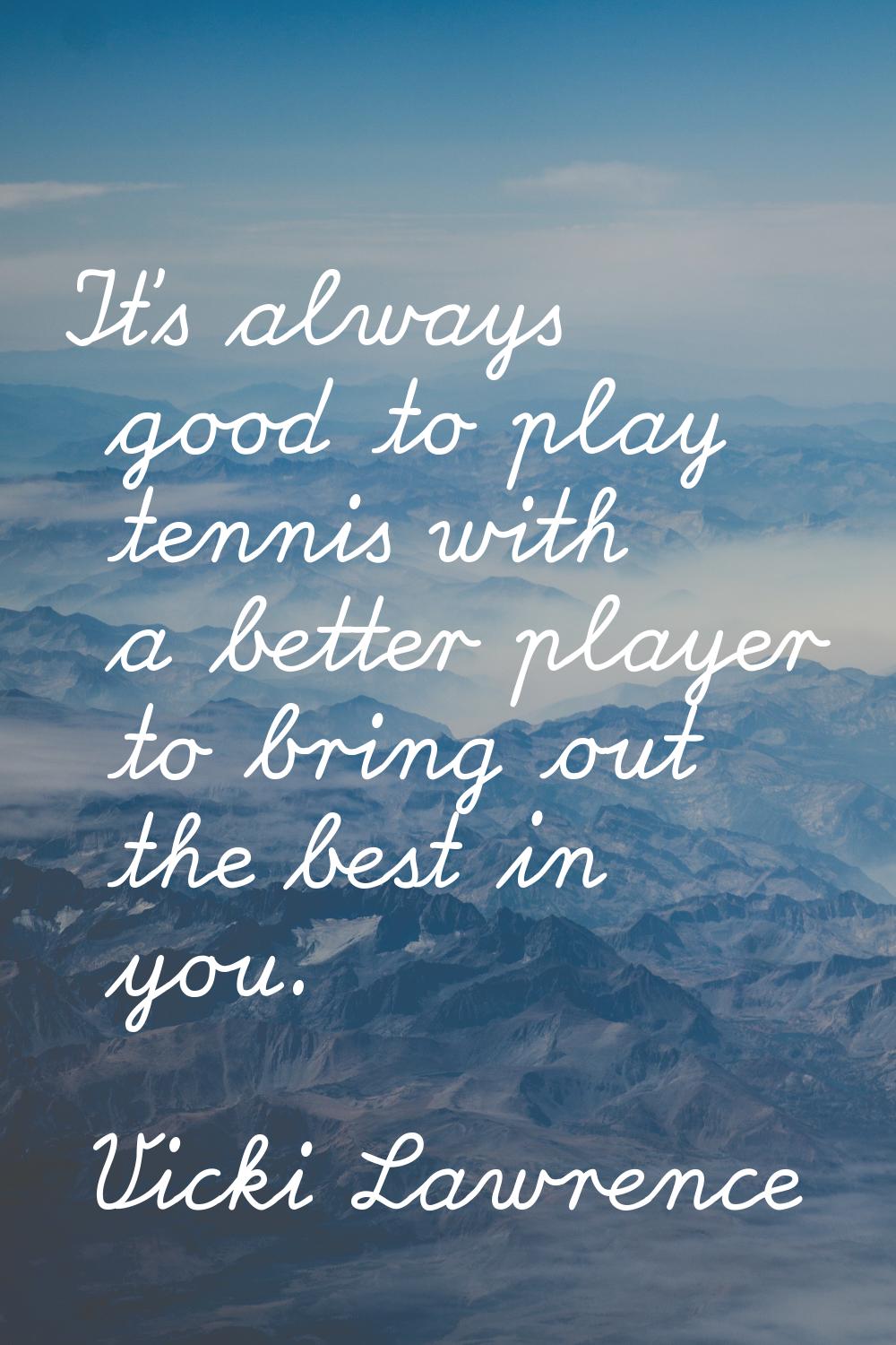 It's always good to play tennis with a better player to bring out the best in you.