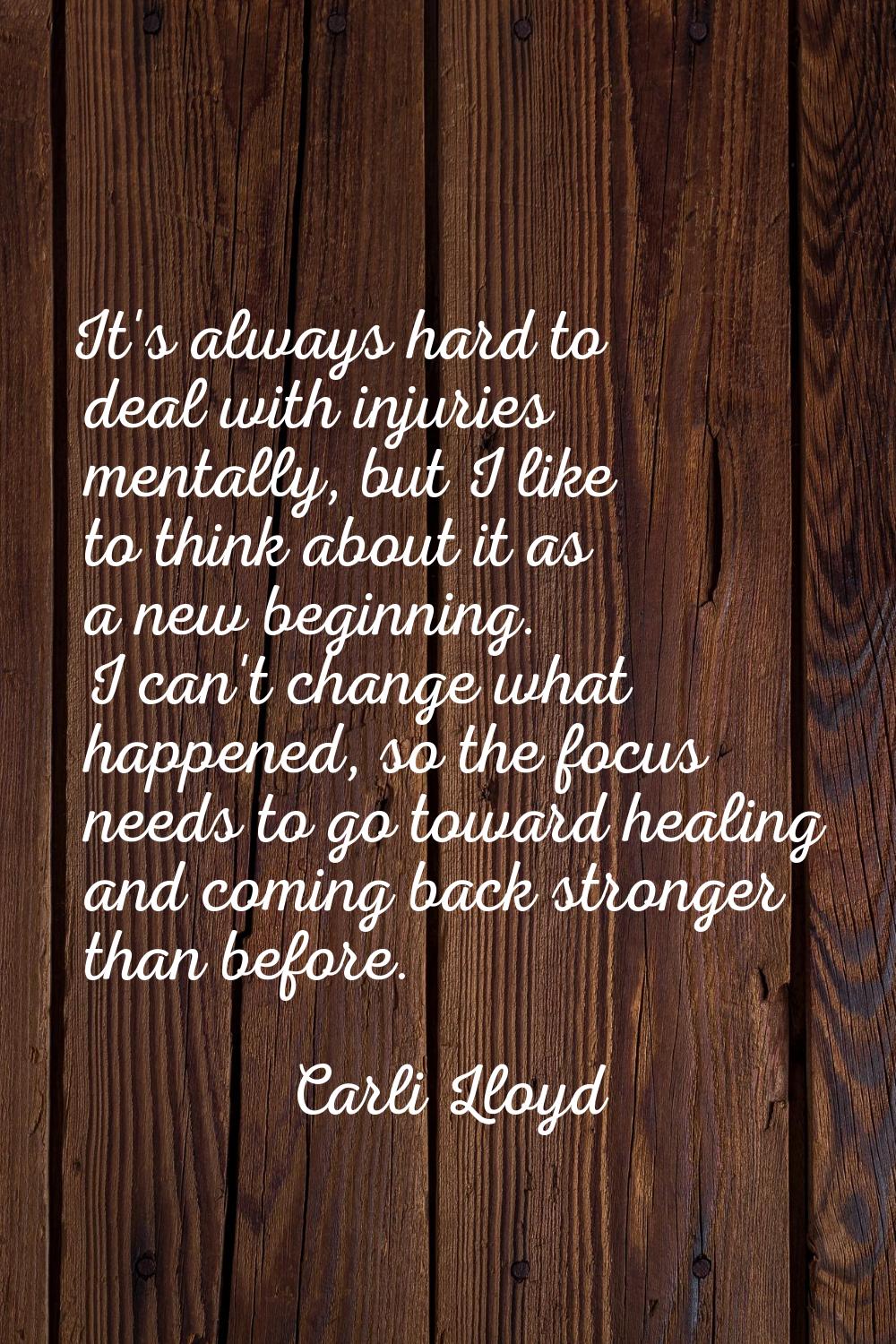 It's always hard to deal with injuries mentally, but I like to think about it as a new beginning. I